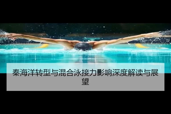 秦海洋转型与混合泳接力影响深度解读与展望
