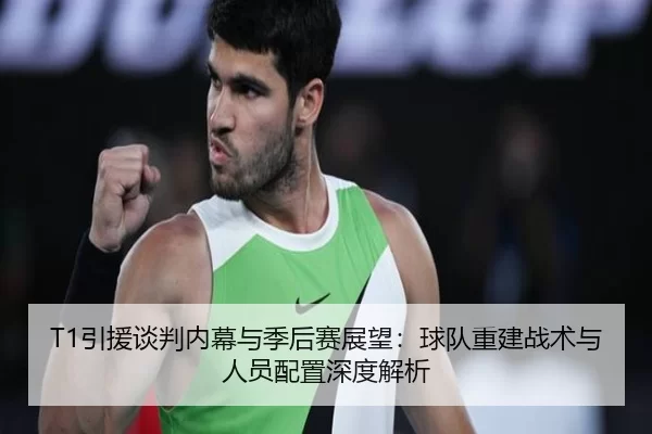 T1引援谈判内幕与季后赛展望：球队重建战术与人员配置深度解析