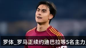 罗体_罗马正续约迪巴拉等5名主力_他们都将长期在球队效力（KAIYUN）